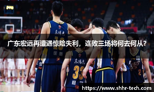 广东宏远再遭遇惊险失利，连败三场将何去何从？