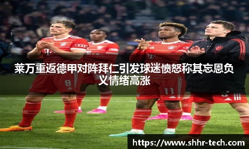莱万重返德甲对阵拜仁引发球迷愤怒称其忘恩负义情绪高涨