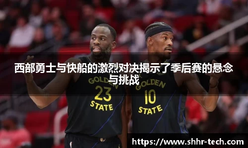 西部勇士与快船的激烈对决揭示了季后赛的悬念与挑战