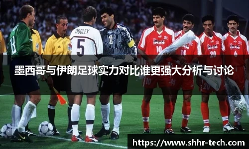 墨西哥与伊朗足球实力对比谁更强大分析与讨论