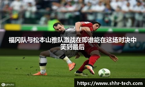 福冈队与松本山雅队激战在即谁能在这场对决中笑到最后