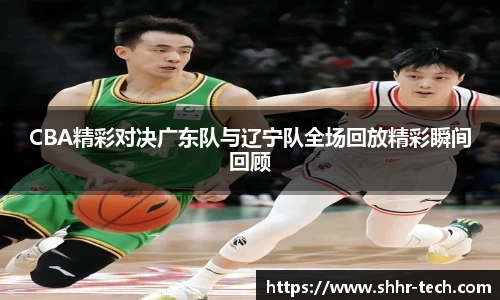 CBA精彩对决广东队与辽宁队全场回放精彩瞬间回顾
