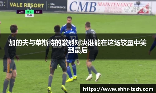 加的夫与菜斯特的激烈对决谁能在这场较量中笑到最后